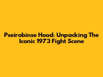 Pseirobinse Hood: Unpacking The Iconic 1973 Fight Scene