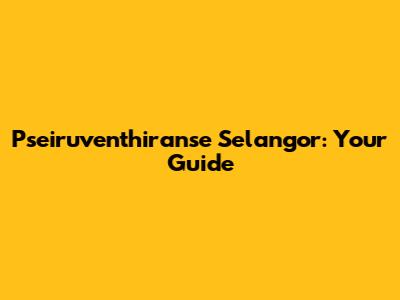 Pseiruventhiranse Selangor: Your Guide