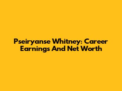 Pseiryanse Whitney: Career Earnings And Net Worth