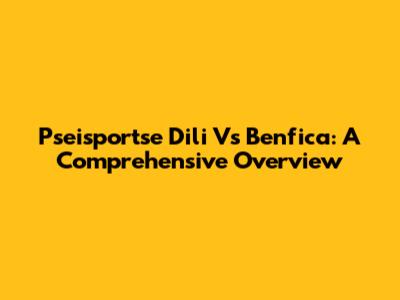 Pseisportse Dili Vs Benfica: A Comprehensive Overview