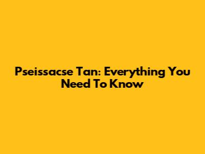 Pseissacse Tan: Everything You Need To Know