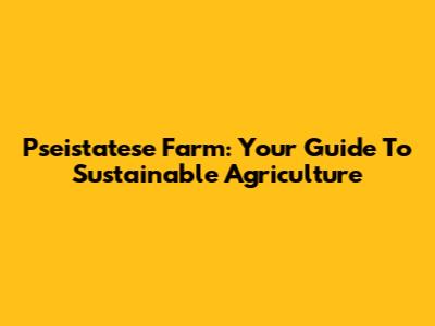 Pseistatese Farm: Your Guide To Sustainable Agriculture