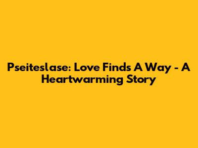 Pseiteslase: Love Finds A Way - A Heartwarming Story