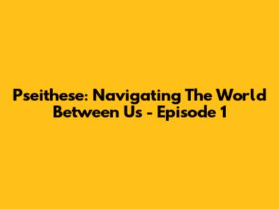 Pseithese: Navigating The World Between Us - Episode 1