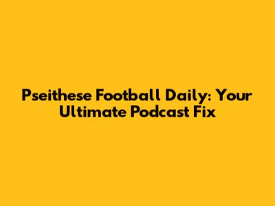 Pseithese Football Daily: Your Ultimate Podcast Fix