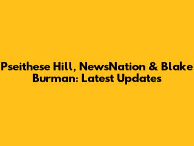 Pseithese Hill, NewsNation & Blake Burman: Latest Updates