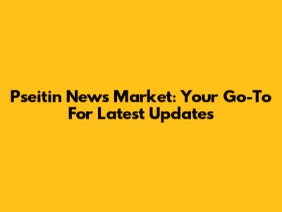 Pseitin News Market: Your Go-To For Latest Updates