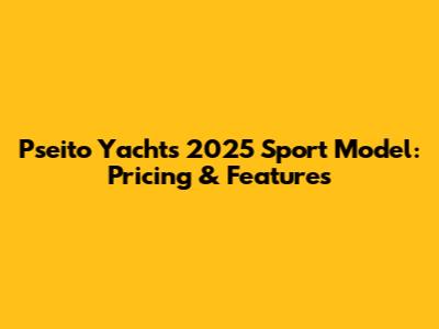 Pseito Yacht's 2025 Sport Model: Pricing & Features
