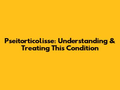Pseitorticolisse: Understanding & Treating This Condition