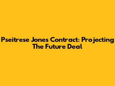 Pseitrese Jones Contract: Projecting The Future Deal