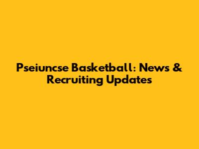 Pseiuncse Basketball: News & Recruiting Updates