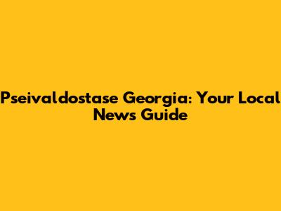 Pseivaldostase Georgia: Your Local News Guide