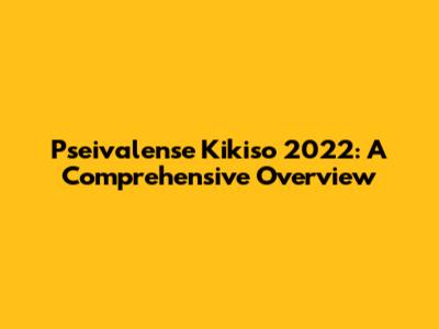 Pseivalense Kikiso 2022: A Comprehensive Overview