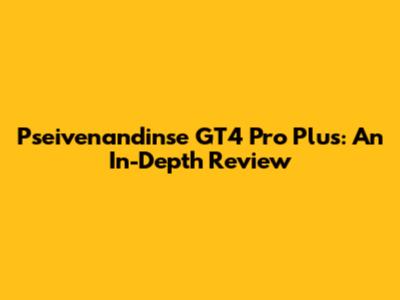 Pseivenandinse GT4 Pro Plus: An In-Depth Review