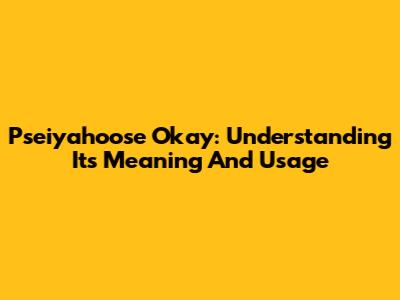 Pseiyahoose Okay: Understanding Its Meaning And Usage
