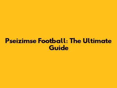 Pseizimse Football: The Ultimate Guide
