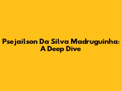 Psejailson Da Silva Madruguinha: A Deep Dive
