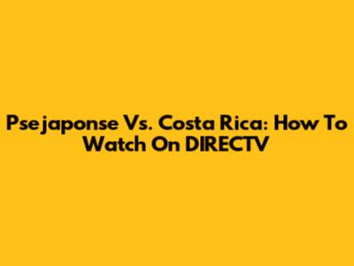 Psejaponse Vs. Costa Rica: How To Watch On DIRECTV