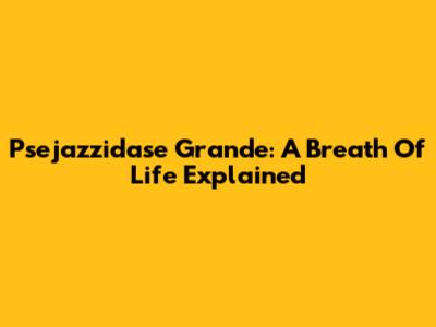 Psejazzidase Grande: A Breath Of Life Explained
