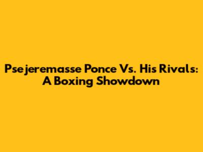 Psejeremasse Ponce Vs. His Rivals: A Boxing Showdown