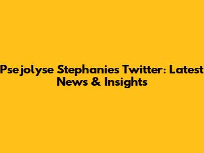 Psejolyse Stephanie's Twitter: Latest News & Insights