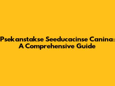 Psekanstakse Seeducacinse Canina: A Comprehensive Guide