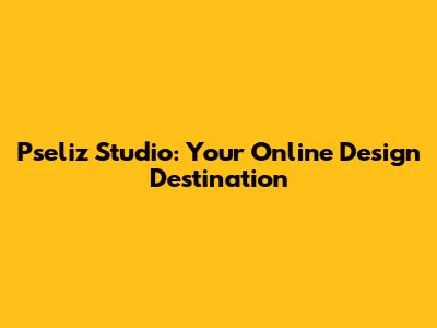 Pseliz Studio: Your Online Design Destination