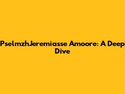 PselmzhJeremiasse Amoore: A Deep Dive