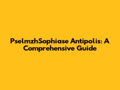 PselmzhSophiase Antipolis: A Comprehensive Guide