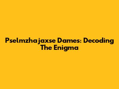Pselmzhajaxse Dames: Decoding The Enigma