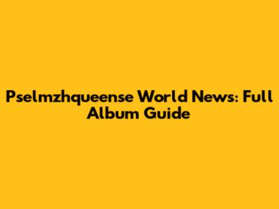 Pselmzhqueense World News: Full Album Guide