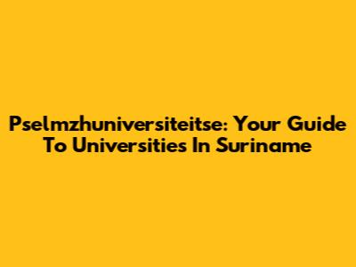 Pselmzhuniversiteitse: Your Guide To Universities In Suriname