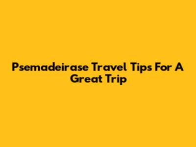 Psemadeirase Travel Tips For A Great Trip