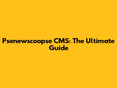 Psenewscoopse CMS: The Ultimate Guide
