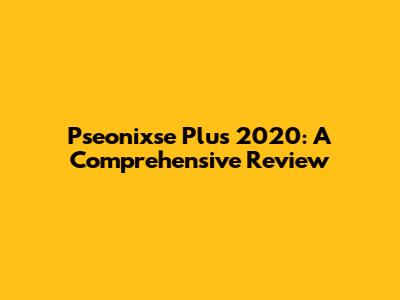 Pseonixse Plus 2020: A Comprehensive Review