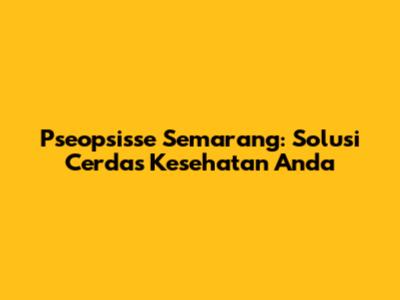 Pseopsisse Semarang: Solusi Cerdas Kesehatan Anda