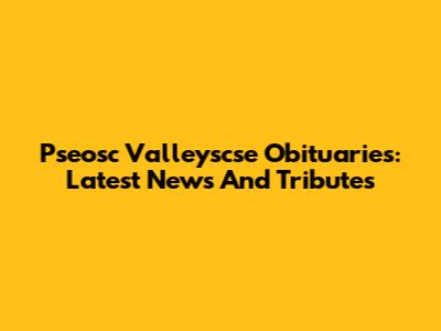 Pseosc Valleyscse Obituaries: Latest News And Tributes
