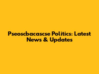 Pseoscbacascse Politics: Latest News & Updates