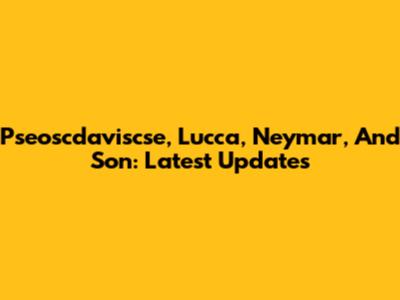 Pseoscdaviscse, Lucca, Neymar, And Son: Latest Updates