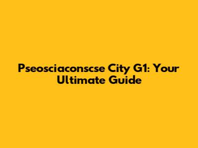 Pseosciaconscse City G1: Your Ultimate Guide