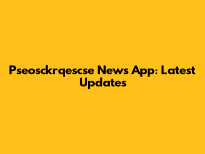 Pseosckrqescse News App: Latest Updates