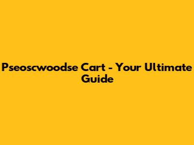 Pseoscwoodse Cart - Your Ultimate Guide