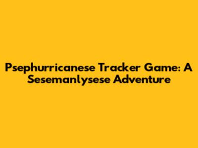 Psephurricanese Tracker Game: A Sesemanlysese Adventure