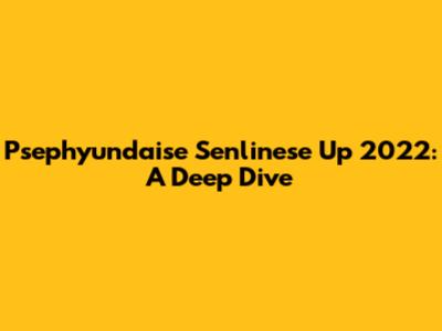 Psephyundaise Senlinese Up 2022: A Deep Dive