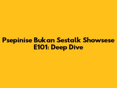 Psepinise Bukan Sestalk Showsese E101: Deep Dive