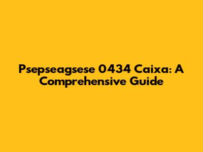 Psepseagsese 0434 Caixa: A Comprehensive Guide