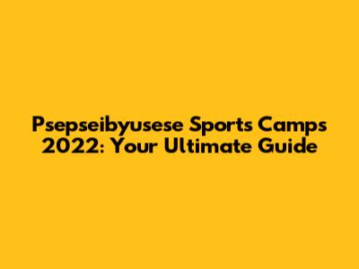 Psepseibyusese Sports Camps 2022: Your Ultimate Guide