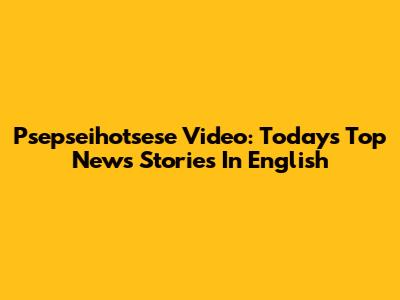 Psepseihotsese Video: Today's Top News Stories In English