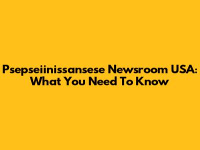 Psepseiinissansese Newsroom USA: What You Need To Know