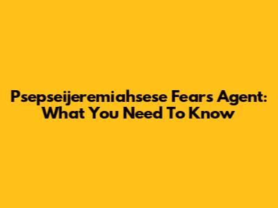 Psepseijeremiahsese Fears Agent: What You Need To Know